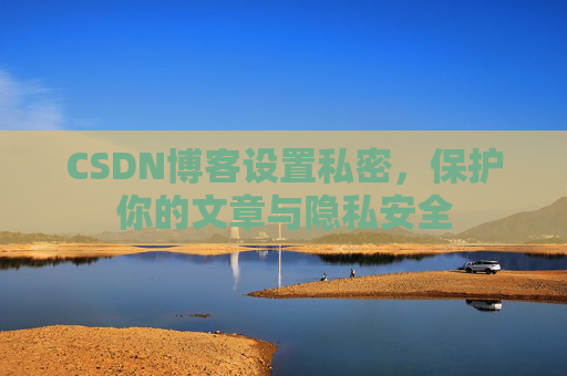 CSDN博客设置私密，保护你的文章与隐私安全