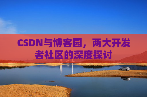 CSDN与博客园，两大开发者社区的深度探讨